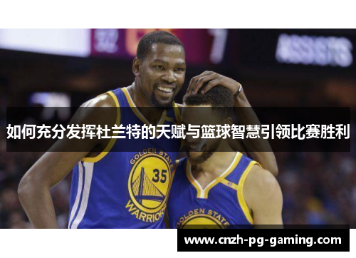 如何充分发挥杜兰特的天赋与篮球智慧引领比赛胜利