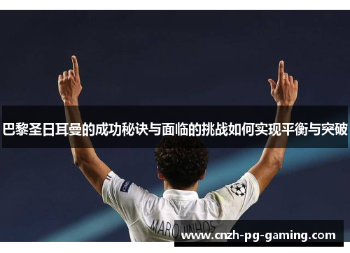 巴黎圣日耳曼的成功秘诀与面临的挑战如何实现平衡与突破