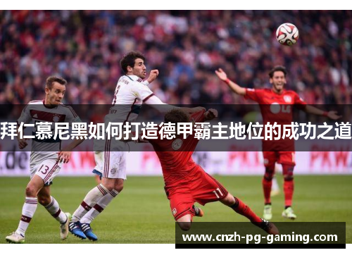 拜仁慕尼黑如何打造德甲霸主地位的成功之道