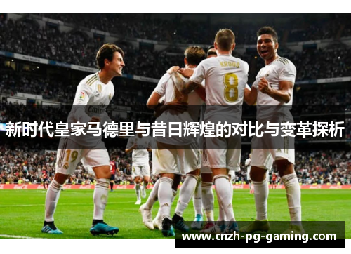 新时代皇家马德里与昔日辉煌的对比与变革探析