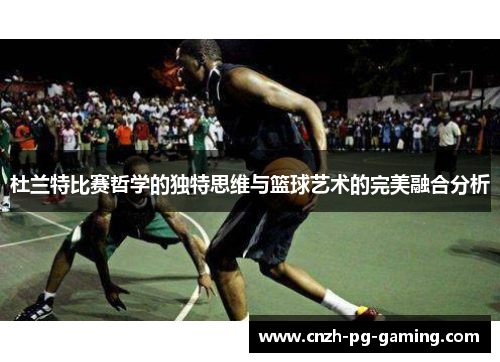 杜兰特比赛哲学的独特思维与篮球艺术的完美融合分析
