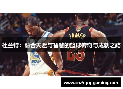 杜兰特：融合天赋与智慧的篮球传奇与成就之路