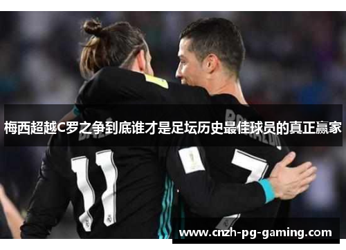 梅西超越C罗之争到底谁才是足坛历史最佳球员的真正赢家