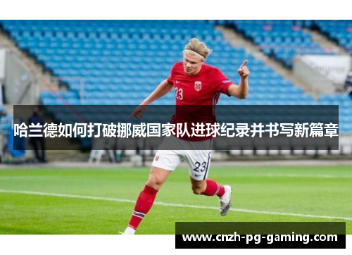 哈兰德如何打破挪威国家队进球纪录并书写新篇章