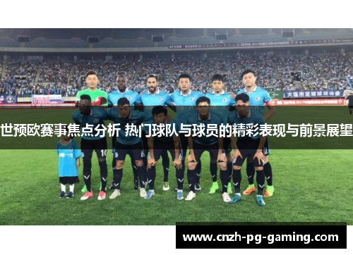 世预欧赛事焦点分析 热门球队与球员的精彩表现与前景展望