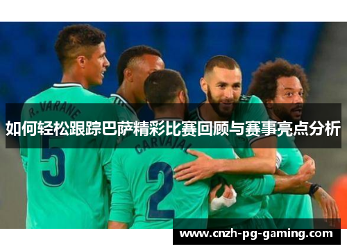 如何轻松跟踪巴萨精彩比赛回顾与赛事亮点分析