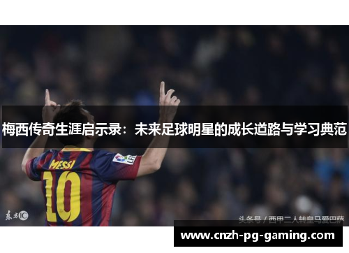 梅西传奇生涯启示录：未来足球明星的成长道路与学习典范
