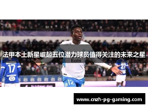 法甲本土新星崛起五位潜力球员值得关注的未来之星