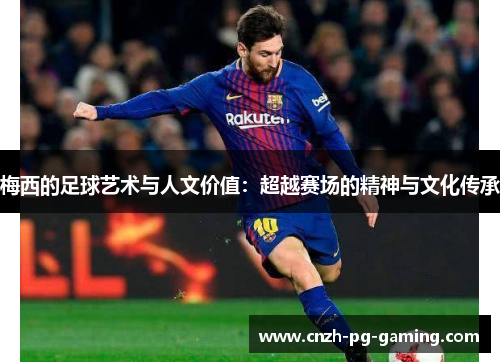 梅西的足球艺术与人文价值：超越赛场的精神与文化传承