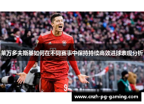 莱万多夫斯基如何在不同赛事中保持持续高效进球表现分析