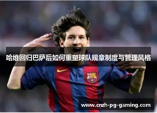 哈维回归巴萨后如何重塑球队规章制度与管理风格