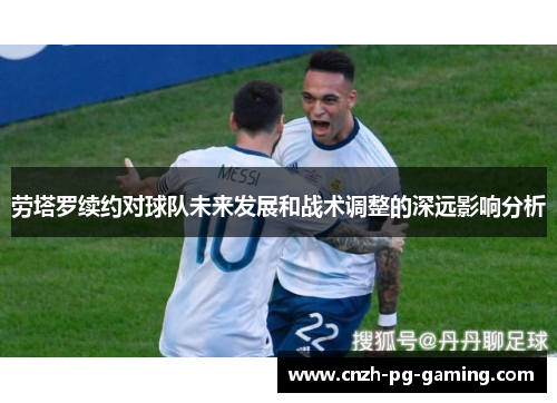 劳塔罗续约对球队未来发展和战术调整的深远影响分析
