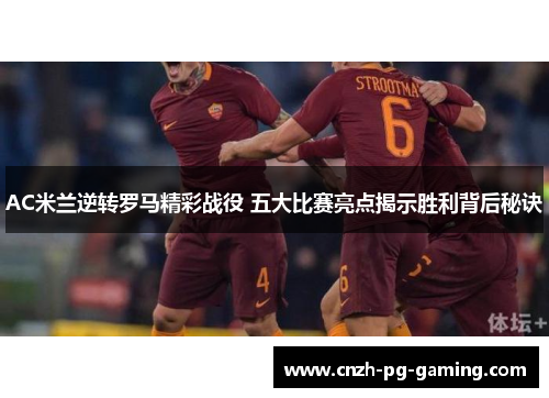 AC米兰逆转罗马精彩战役 五大比赛亮点揭示胜利背后秘诀