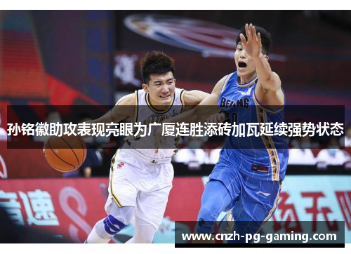 孙铭徽助攻表现亮眼为广厦连胜添砖加瓦延续强势状态