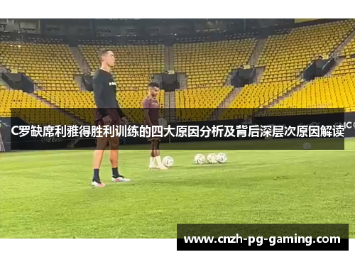 C罗缺席利雅得胜利训练的四大原因分析及背后深层次原因解读