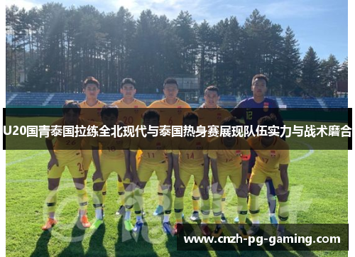U20国青泰国拉练全北现代与泰国热身赛展现队伍实力与战术磨合