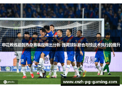 申花教练组就热身赛表现做出分析 强调球队磨合与技战术执行的提升