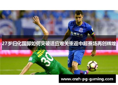 27岁归化国脚如何突破适应难关重返中超赛场再创辉煌