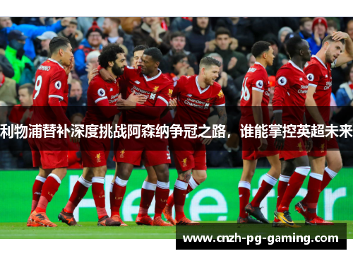 利物浦替补深度挑战阿森纳争冠之路，谁能掌控英超未来