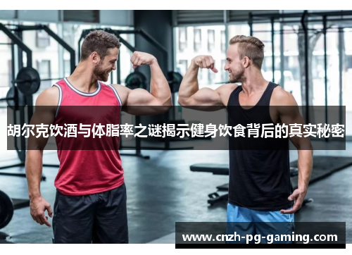 胡尔克饮酒与体脂率之谜揭示健身饮食背后的真实秘密
