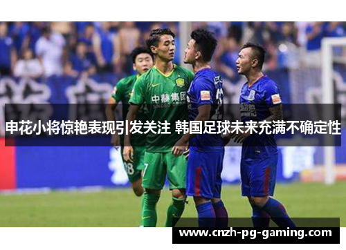 申花小将惊艳表现引发关注 韩国足球未来充满不确定性
