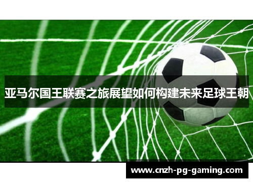 亚马尔国王联赛之旅展望如何构建未来足球王朝