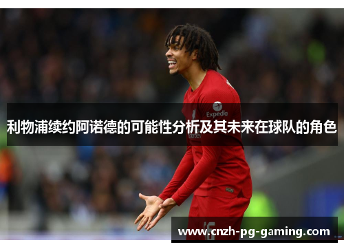 利物浦续约阿诺德的可能性分析及其未来在球队的角色