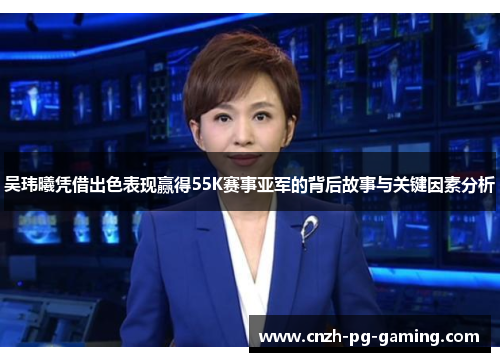 吴玮曦凭借出色表现赢得55K赛事亚军的背后故事与关键因素分析