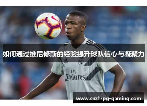如何通过维尼修斯的经验提升球队信心与凝聚力