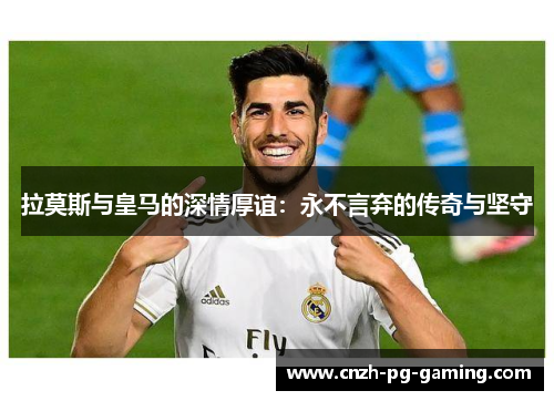 拉莫斯与皇马的深情厚谊：永不言弃的传奇与坚守