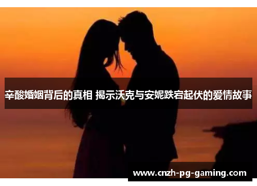 辛酸婚姻背后的真相 揭示沃克与安妮跌宕起伏的爱情故事