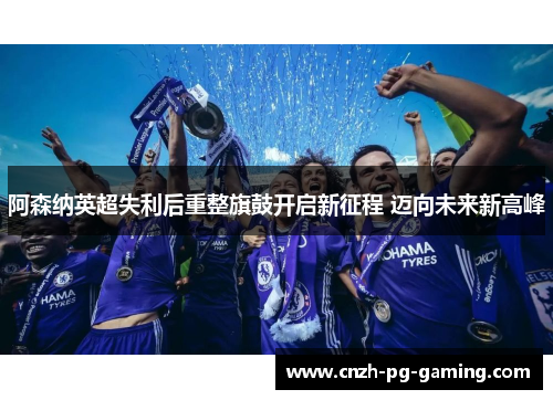 阿森纳英超失利后重整旗鼓开启新征程 迈向未来新高峰
