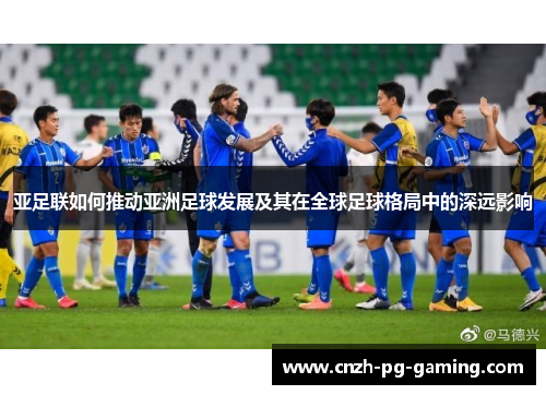 亚足联如何推动亚洲足球发展及其在全球足球格局中的深远影响