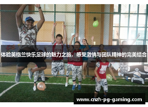 体验英格兰快乐足球的魅力之旅，感受激情与团队精神的完美结合