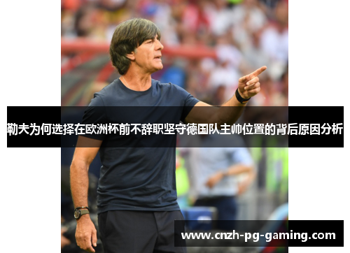 勒夫为何选择在欧洲杯前不辞职坚守德国队主帅位置的背后原因分析