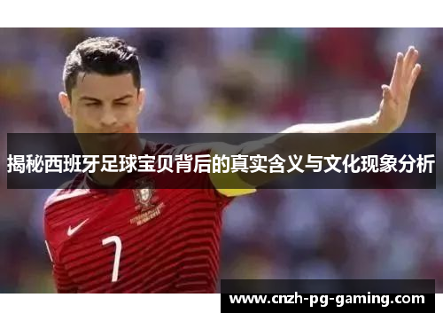 揭秘西班牙足球宝贝背后的真实含义与文化现象分析