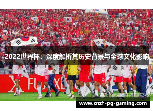 2022世界杯：深度解析其历史背景与全球文化影响