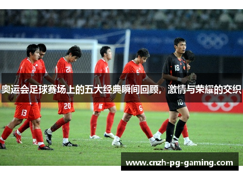 奥运会足球赛场上的五大经典瞬间回顾，激情与荣耀的交织