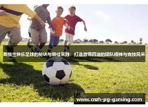 英格兰快乐足球的秘诀与最佳实践：打造激情四溢的团队精神与竞技风采