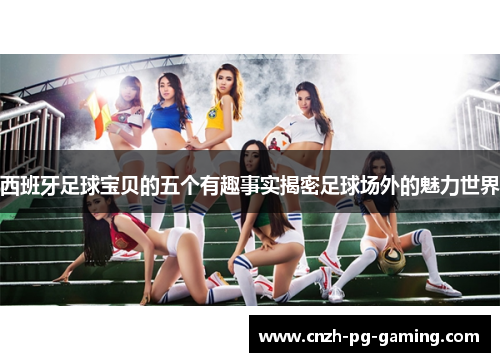 西班牙足球宝贝的五个有趣事实揭密足球场外的魅力世界