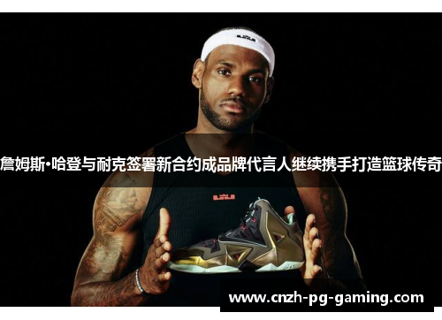 詹姆斯·哈登与耐克签署新合约成品牌代言人继续携手打造篮球传奇