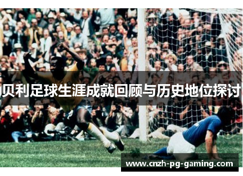 贝利足球生涯成就回顾与历史地位探讨