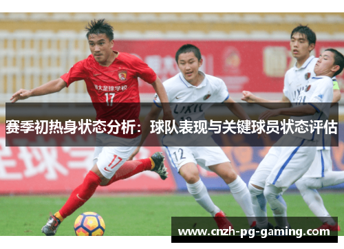 赛季初热身状态分析:球队表现与关键球员状态评估 赛季初热身状态分析:球队表现与关键球员状态评估
