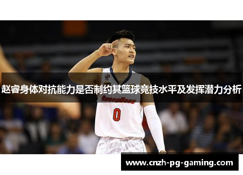 赵睿身体对抗能力是否制约其篮球竞技水平及发挥潜力分析