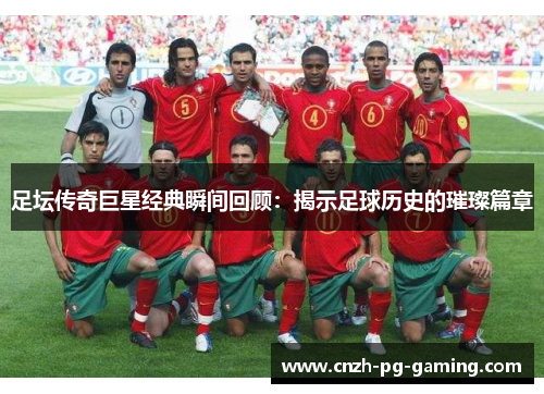 足坛传奇巨星经典瞬间回顾:揭示足球历史的璀璨篇章 足坛传奇巨星经典瞬间回顾:揭示足球历史的璀璨篇章