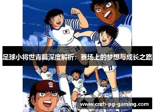 足球小将世青篇深度解析:赛场上的梦想与成长之路 足球小将世青篇深度解析:赛场上的梦想与成长之路