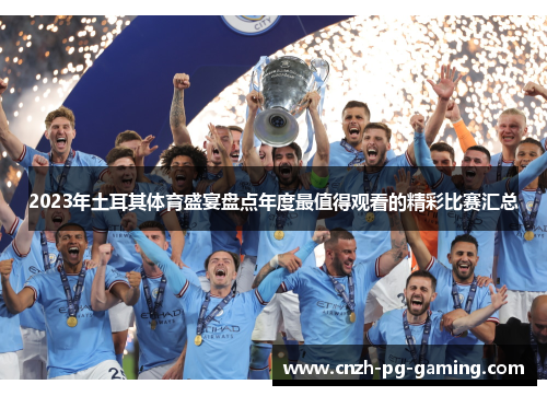 2023年土耳其体育盛宴盘点年度最值得观看的精彩比赛汇总 2023年土耳其体育盛宴盘点年度最值得观看的精彩比赛汇总
