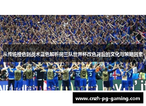 从传统橙色到战术蓝色解析荷兰队世界杯改色背后的文化与策略因素 从传统橙色到战术蓝色解析荷兰队世界杯改色背后的文化与策略因素