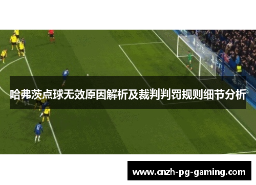 哈弗茨点球无效原因解析及裁判判罚规则细节分析 哈弗茨点球无效原因解析及裁判判罚规则细节分析