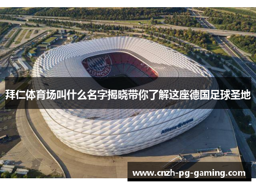 拜仁体育场叫什么名字揭晓带你了解这座德国足球圣地